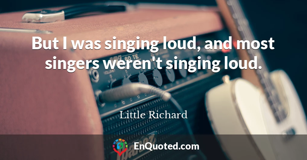 But I was singing loud, and most singers weren't singing loud.