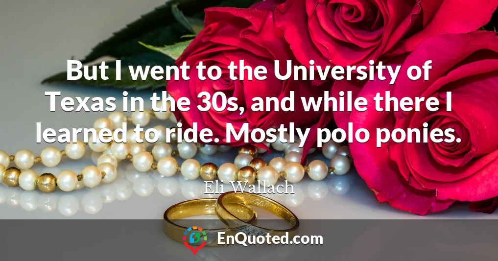 But I went to the University of Texas in the 30s, and while there I learned to ride. Mostly polo ponies.