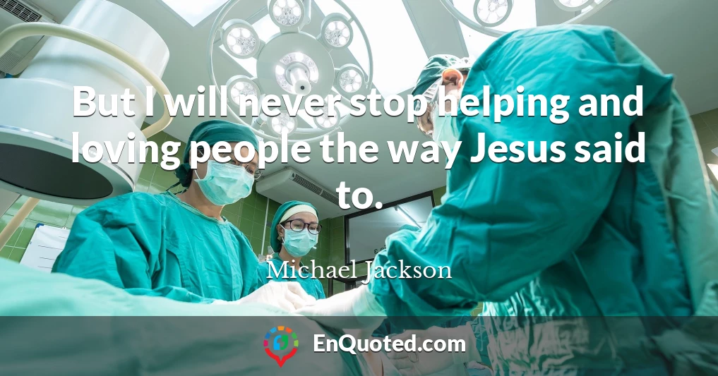 But I will never stop helping and loving people the way Jesus said to.