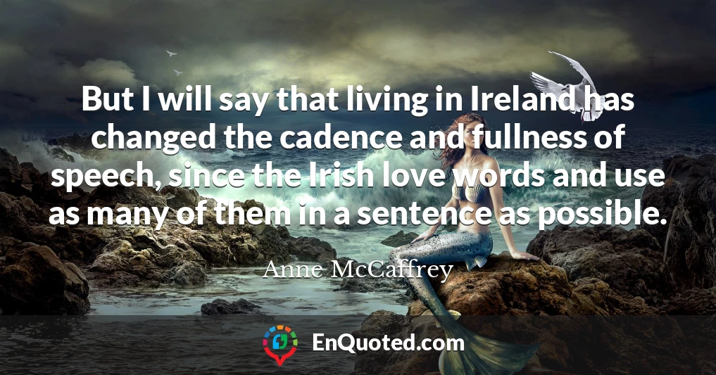 But I will say that living in Ireland has changed the cadence and fullness of speech, since the Irish love words and use as many of them in a sentence as possible.