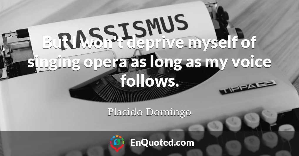 But I won't deprive myself of singing opera as long as my voice follows.