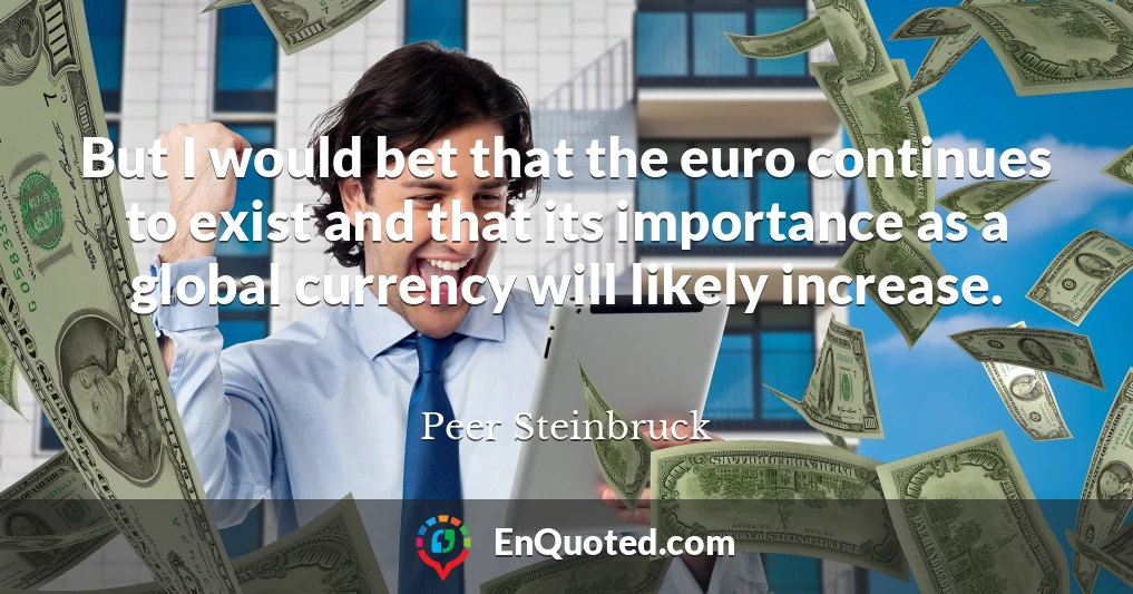 But I would bet that the euro continues to exist and that its importance as a global currency will likely increase.