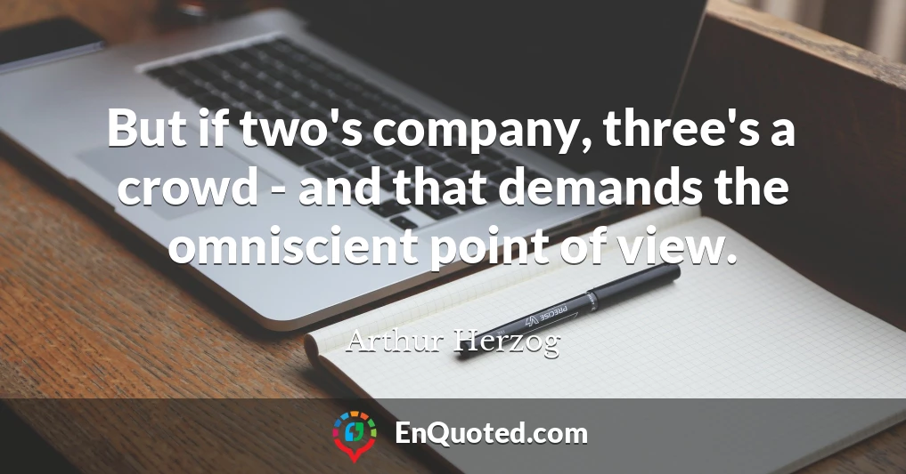But if two's company, three's a crowd - and that demands the omniscient point of view.
