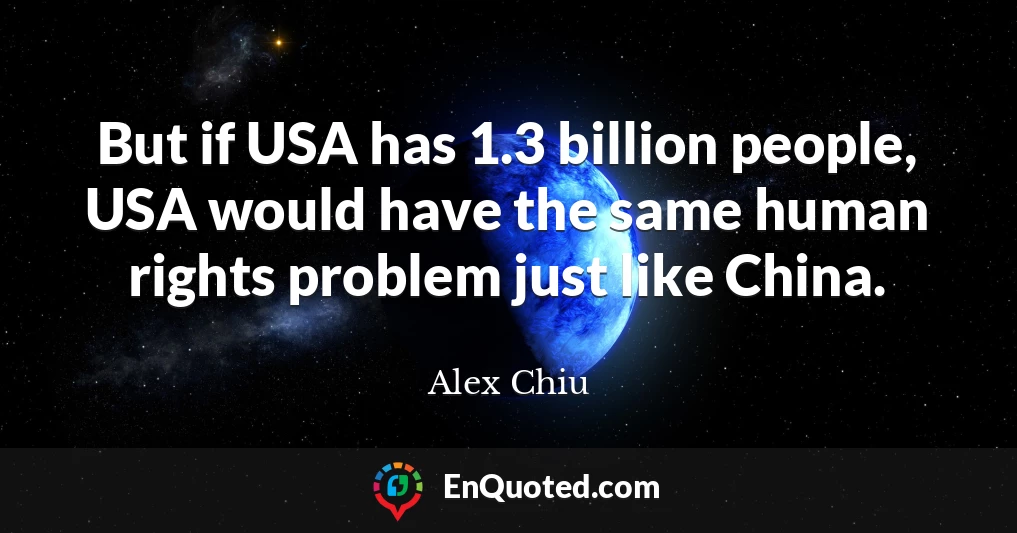 But if USA has 1.3 billion people, USA would have the same human rights problem just like China.