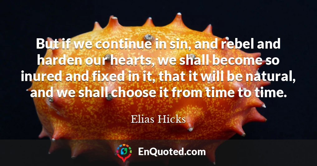 But if we continue in sin, and rebel and harden our hearts, we shall become so inured and fixed in it, that it will be natural, and we shall choose it from time to time.