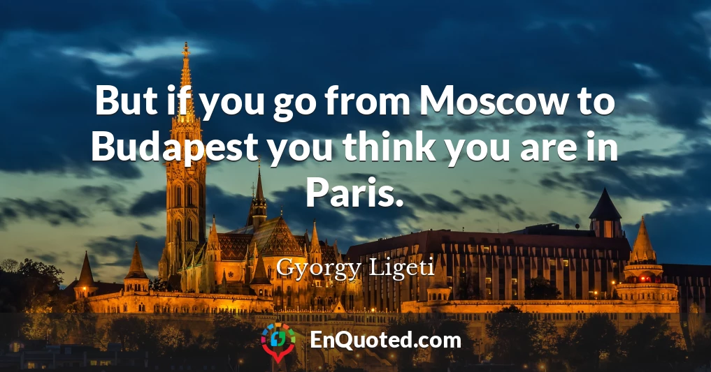 But if you go from Moscow to Budapest you think you are in Paris.