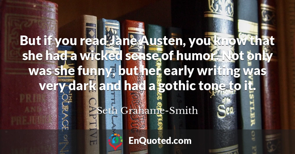 But if you read Jane Austen, you know that she had a wicked sense of humor. Not only was she funny, but her early writing was very dark and had a gothic tone to it.