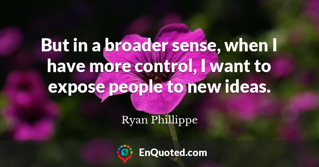 But in a broader sense, when I have more control, I want to expose people to new ideas.