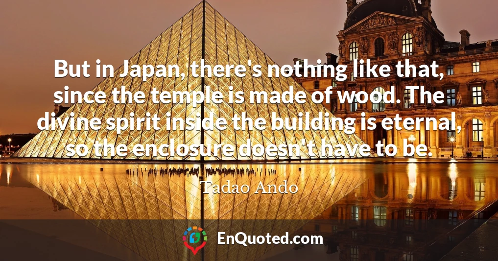 But in Japan, there's nothing like that, since the temple is made of wood. The divine spirit inside the building is eternal, so the enclosure doesn't have to be.