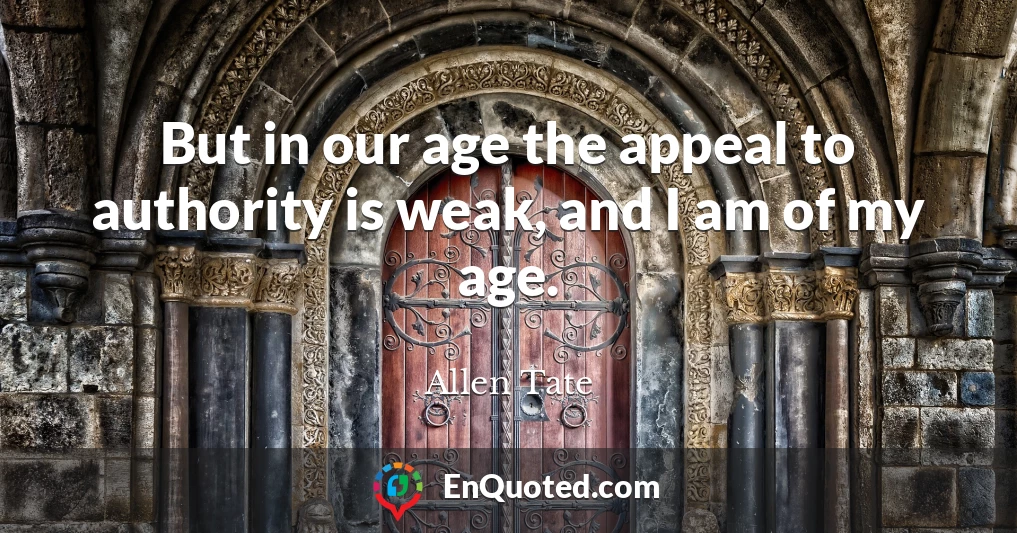But in our age the appeal to authority is weak, and I am of my age.