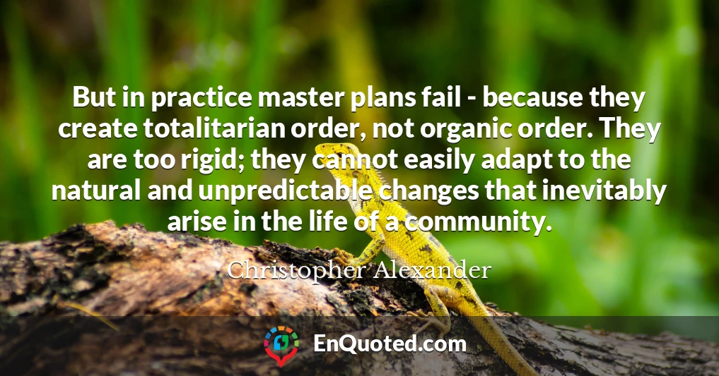 But in practice master plans fail - because they create totalitarian order, not organic order. They are too rigid; they cannot easily adapt to the natural and unpredictable changes that inevitably arise in the life of a community.