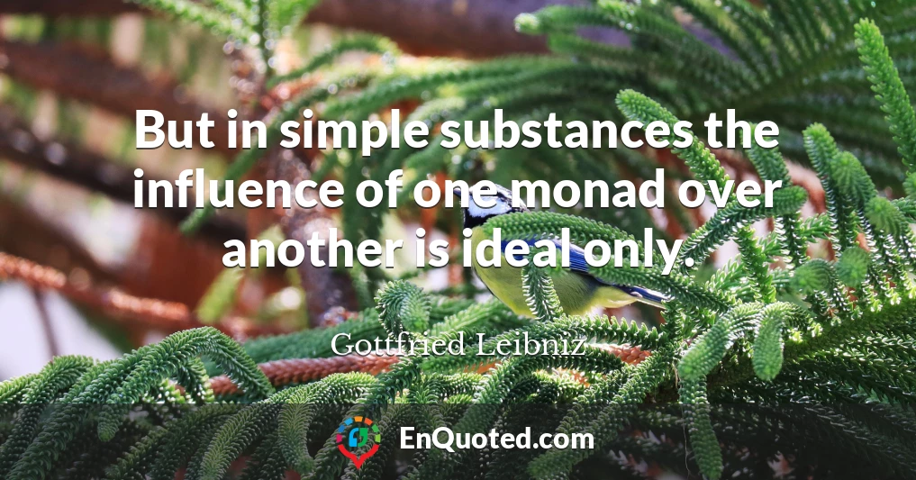 But in simple substances the influence of one monad over another is ideal only.