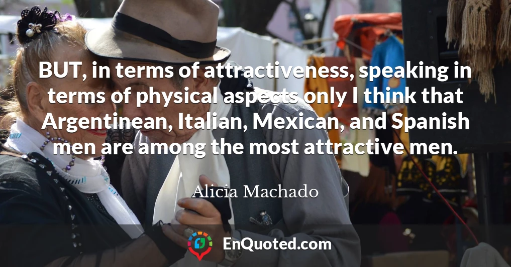 BUT, in terms of attractiveness, speaking in terms of physical aspects only I think that Argentinean, Italian, Mexican, and Spanish men are among the most attractive men.