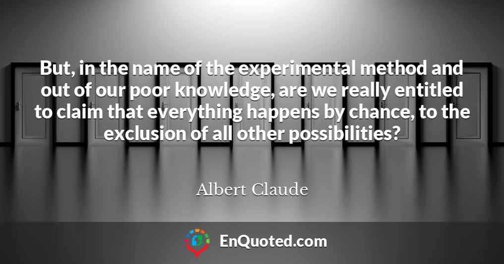 But, in the name of the experimental method and out of our poor knowledge, are we really entitled to claim that everything happens by chance, to the exclusion of all other possibilities?