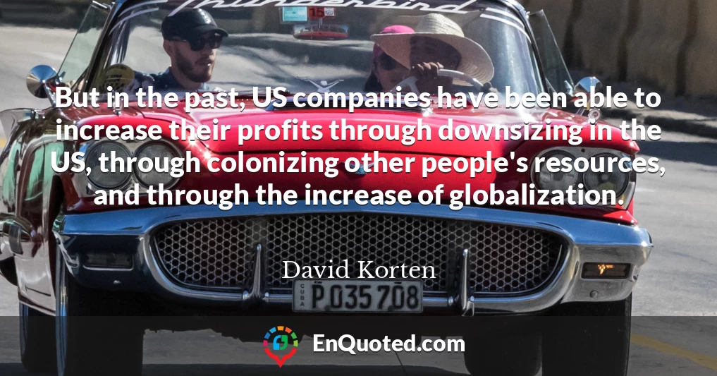 But in the past, US companies have been able to increase their profits through downsizing in the US, through colonizing other people's resources, and through the increase of globalization.