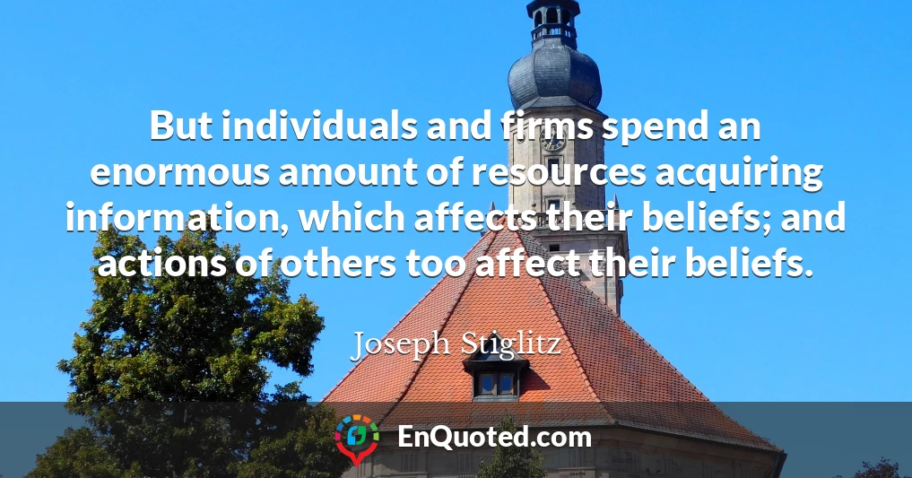 But individuals and firms spend an enormous amount of resources acquiring information, which affects their beliefs; and actions of others too affect their beliefs.