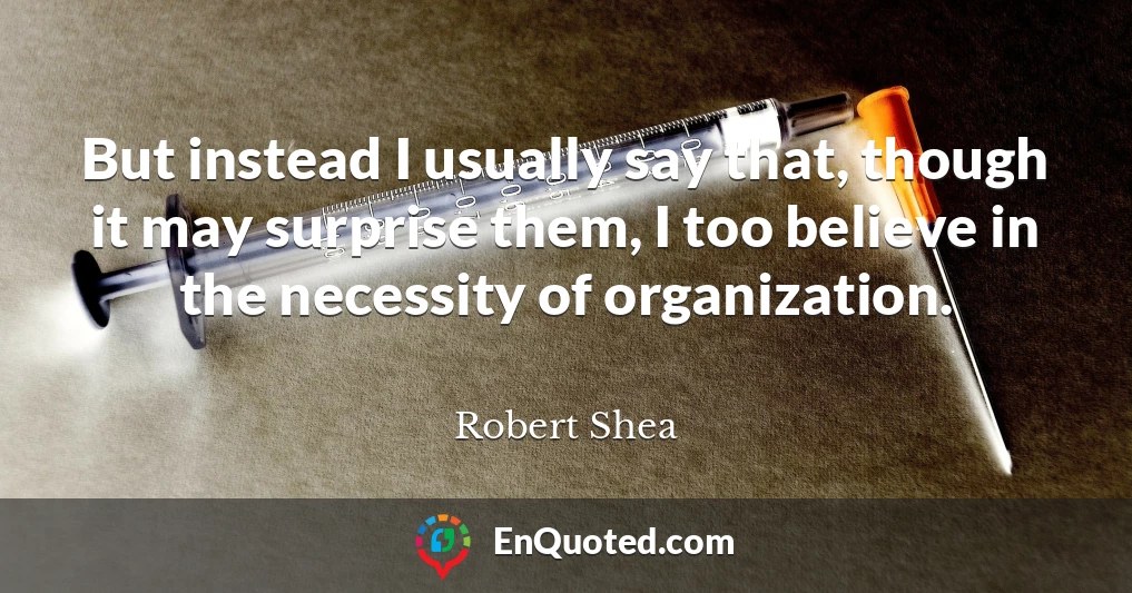 But instead I usually say that, though it may surprise them, I too believe in the necessity of organization.