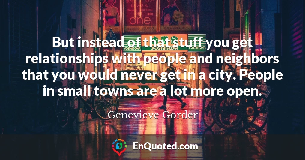 But instead of that stuff you get relationships with people and neighbors that you would never get in a city. People in small towns are a lot more open.