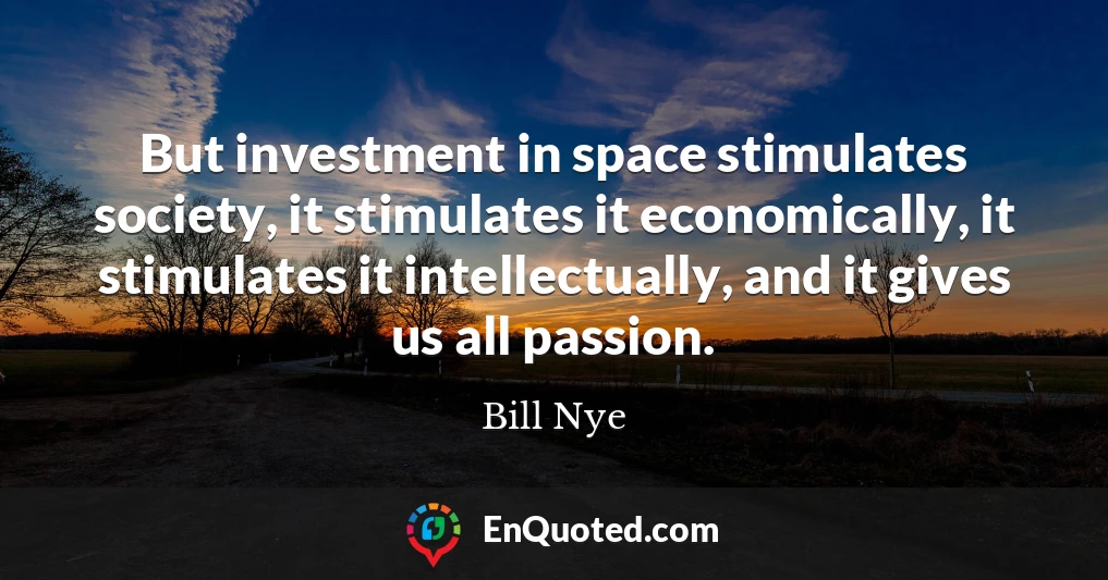 But investment in space stimulates society, it stimulates it economically, it stimulates it intellectually, and it gives us all passion.