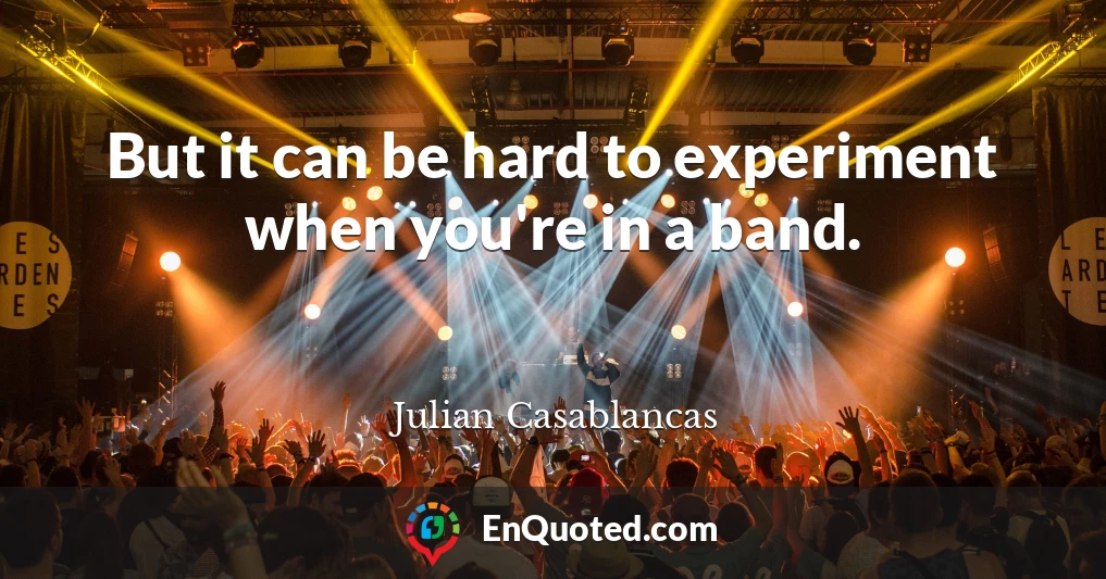 But it can be hard to experiment when you're in a band.