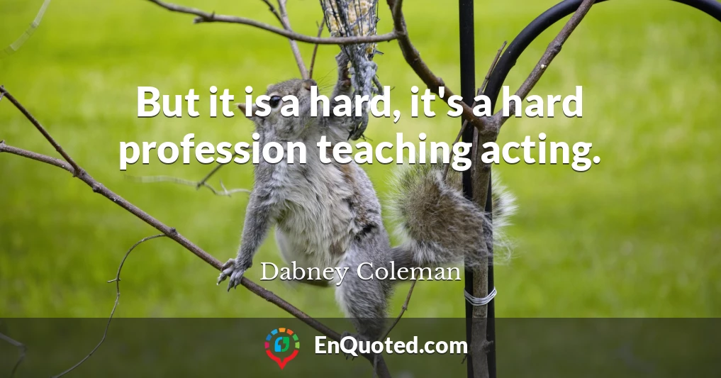 But it is a hard, it's a hard profession teaching acting.