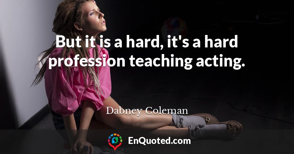 But it is a hard, it's a hard profession teaching acting.