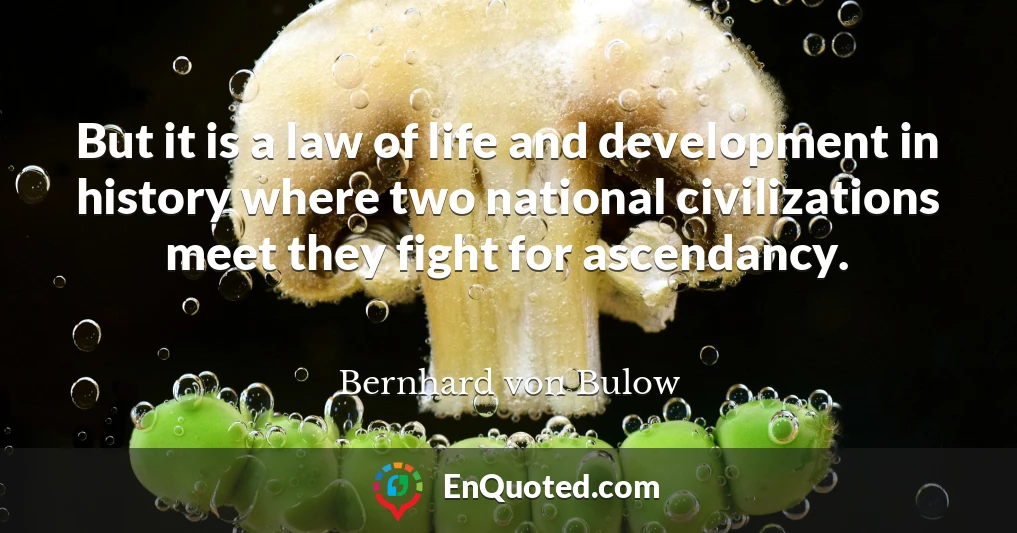 But it is a law of life and development in history where two national civilizations meet they fight for ascendancy.