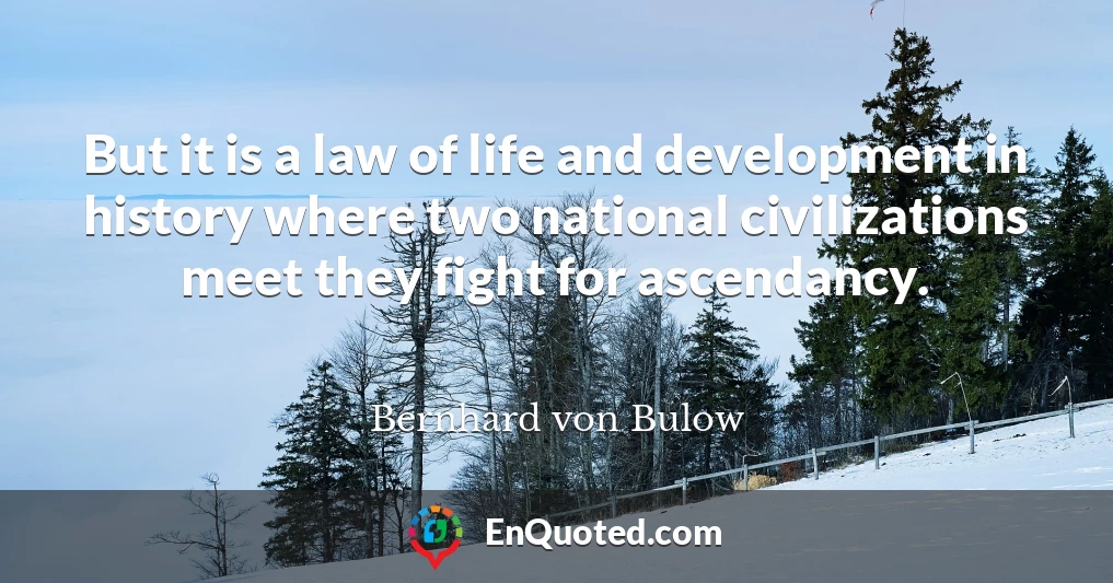 But it is a law of life and development in history where two national civilizations meet they fight for ascendancy.