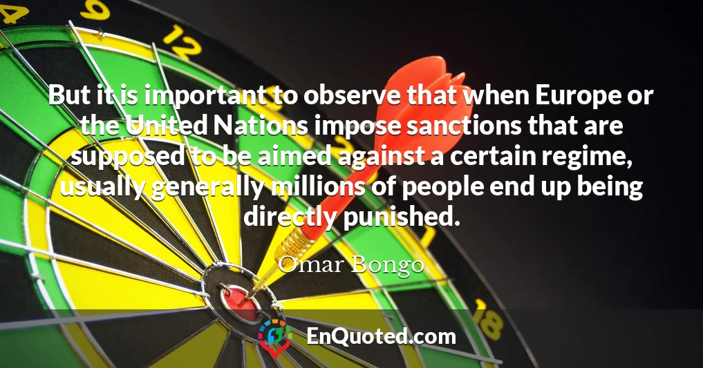 But it is important to observe that when Europe or the United Nations impose sanctions that are supposed to be aimed against a certain regime, usually generally millions of people end up being directly punished.