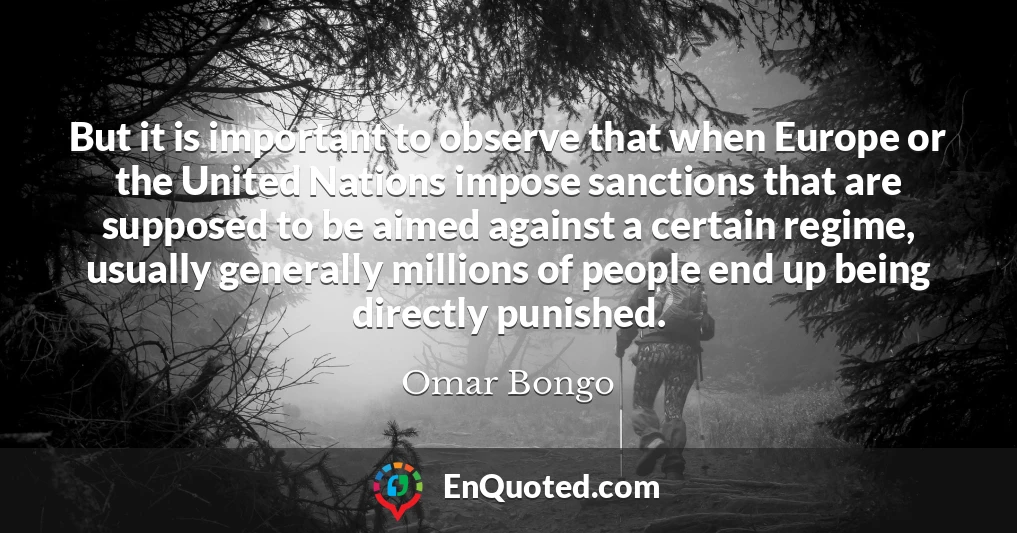 But it is important to observe that when Europe or the United Nations impose sanctions that are supposed to be aimed against a certain regime, usually generally millions of people end up being directly punished.