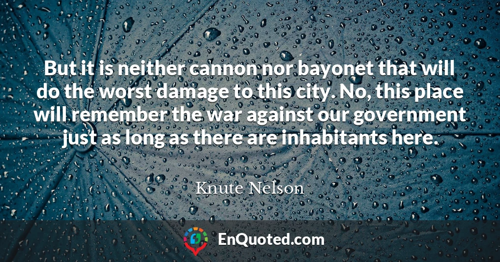 But it is neither cannon nor bayonet that will do the worst damage to this city. No, this place will remember the war against our government just as long as there are inhabitants here.