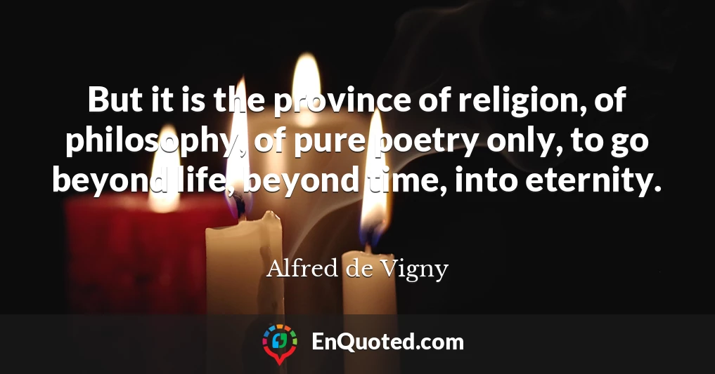 But it is the province of religion, of philosophy, of pure poetry only, to go beyond life, beyond time, into eternity.