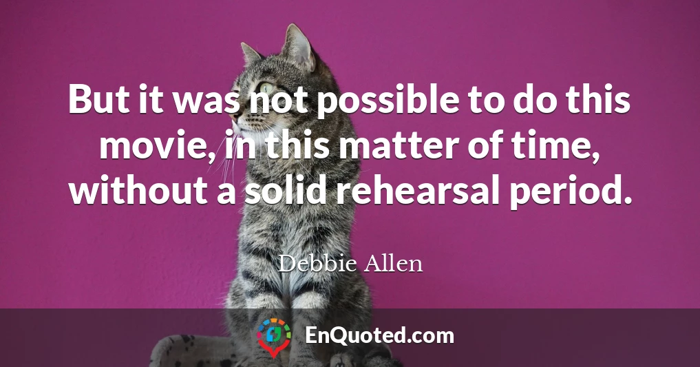 But it was not possible to do this movie, in this matter of time, without a solid rehearsal period.