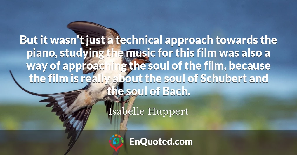 But it wasn't just a technical approach towards the piano, studying the music for this film was also a way of approaching the soul of the film, because the film is really about the soul of Schubert and the soul of Bach.