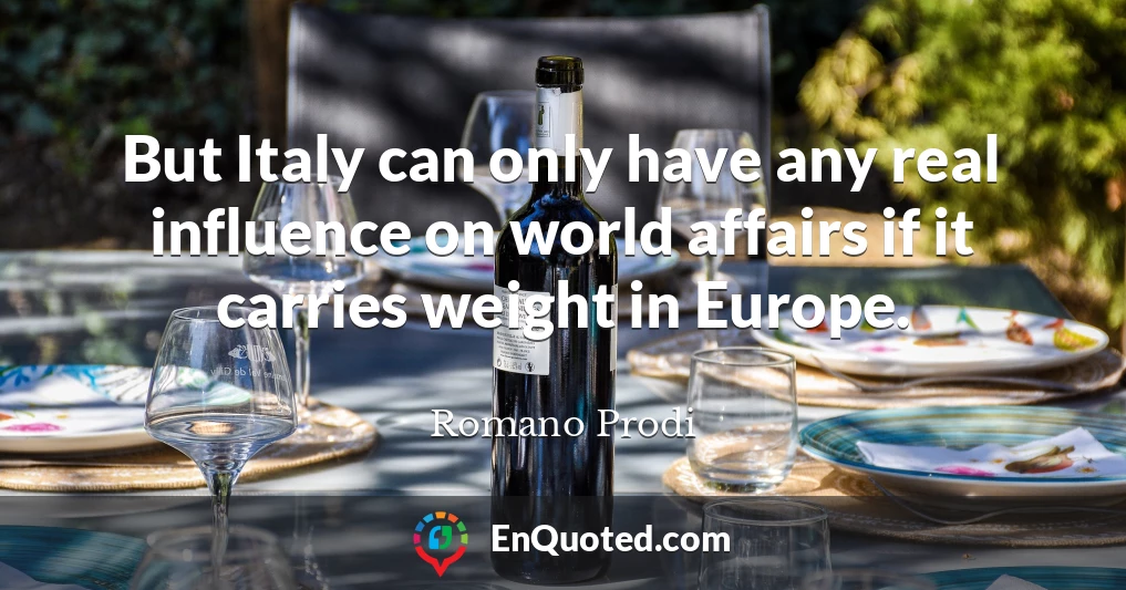 But Italy can only have any real influence on world affairs if it carries weight in Europe.