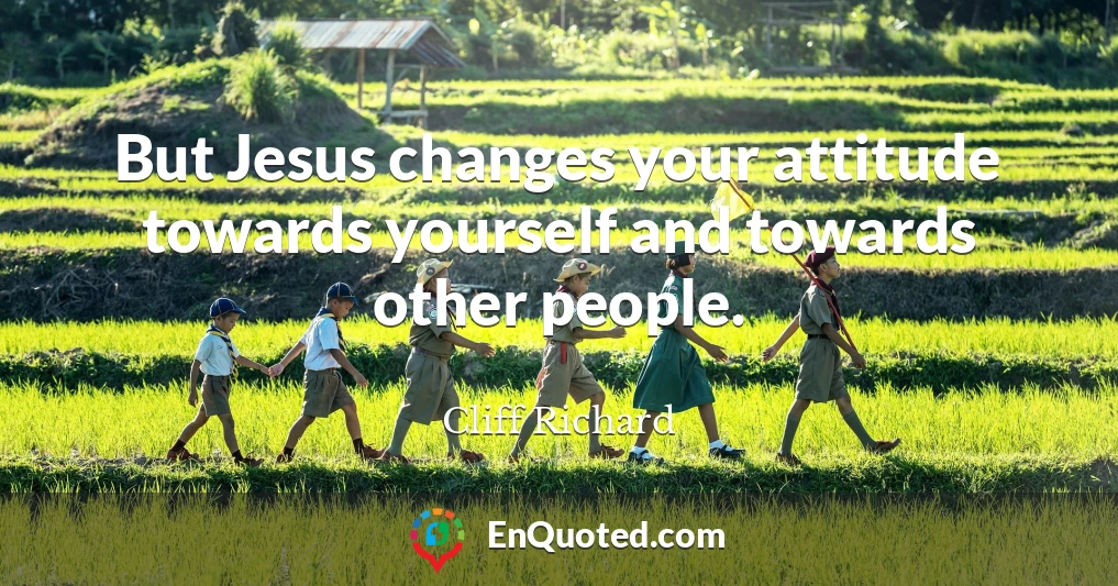 But Jesus changes your attitude towards yourself and towards other people.
