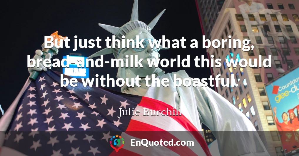 But just think what a boring, bread-and-milk world this would be without the boastful.