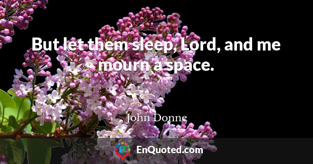 But let them sleep, Lord, and me mourn a space.