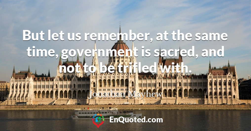 But let us remember, at the same time, government is sacred, and not to be trifled with.