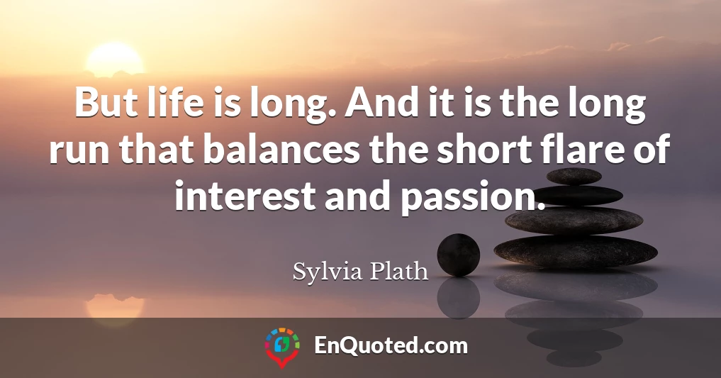 But life is long. And it is the long run that balances the short flare of interest and passion.