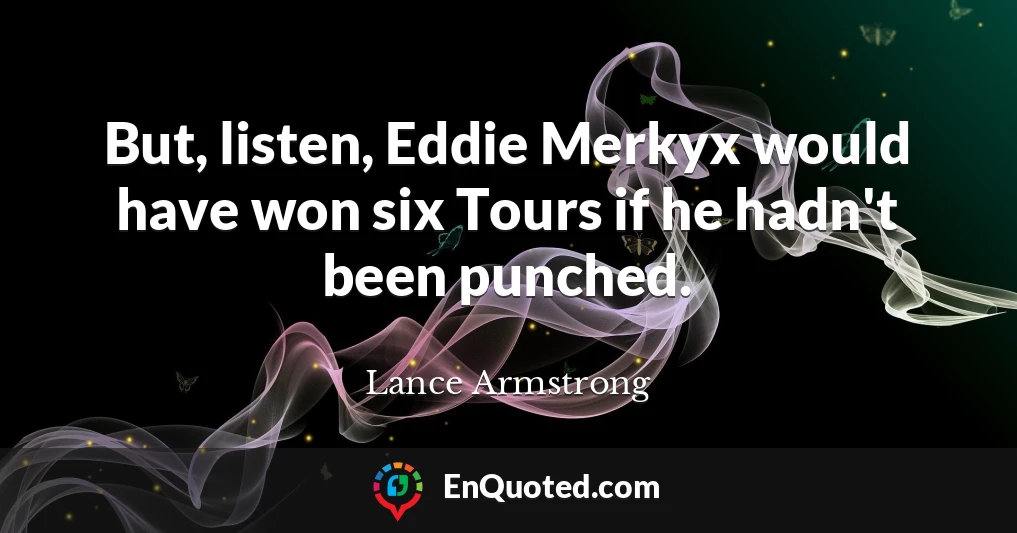 But, listen, Eddie Merkyx would have won six Tours if he hadn't been punched.