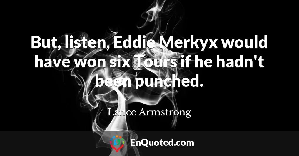 But, listen, Eddie Merkyx would have won six Tours if he hadn't been punched.