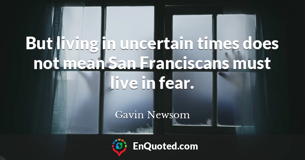 But living in uncertain times does not mean San Franciscans must live in fear.