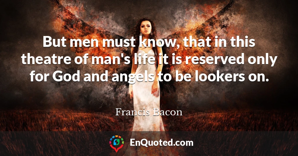 But men must know, that in this theatre of man's life it is reserved only for God and angels to be lookers on.