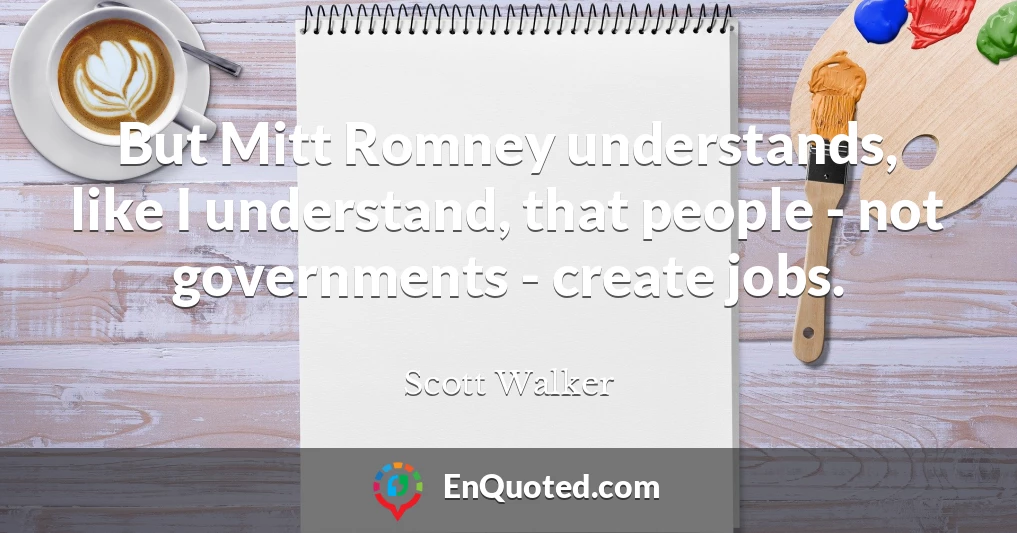 But Mitt Romney understands, like I understand, that people - not governments - create jobs.