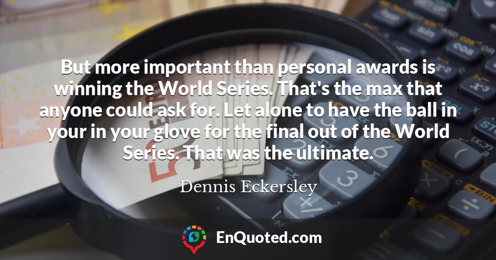 But more important than personal awards is winning the World Series. That's the max that anyone could ask for. Let alone to have the ball in your in your glove for the final out of the World Series. That was the ultimate.