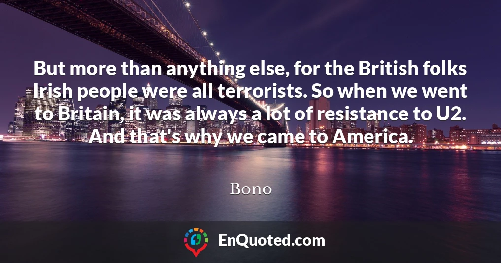 But more than anything else, for the British folks Irish people were all terrorists. So when we went to Britain, it was always a lot of resistance to U2. And that's why we came to America.