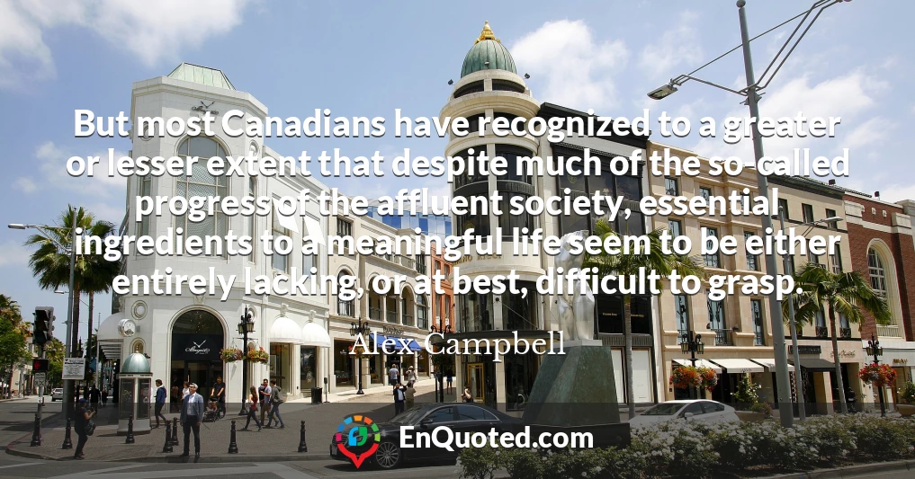 But most Canadians have recognized to a greater or lesser extent that despite much of the so-called progress of the affluent society, essential ingredients to a meaningful life seem to be either entirely lacking, or at best, difficult to grasp.
