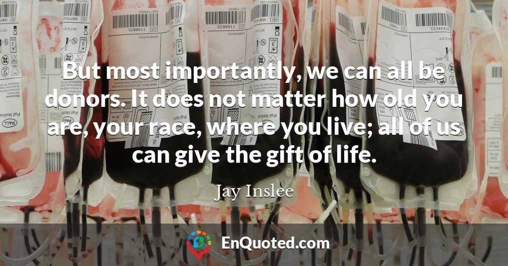 But most importantly, we can all be donors. It does not matter how old you are, your race, where you live; all of us can give the gift of life.