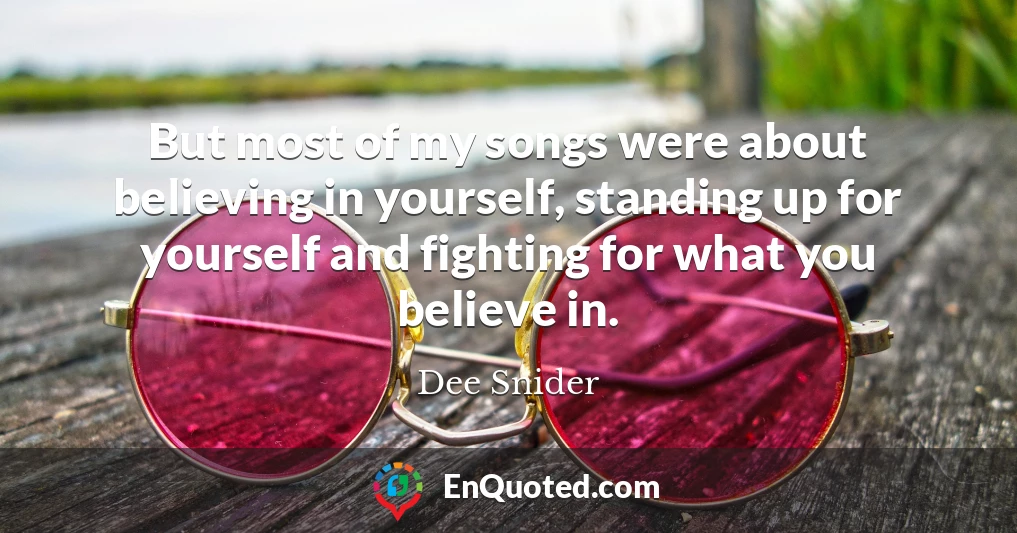 But most of my songs were about believing in yourself, standing up for yourself and fighting for what you believe in.